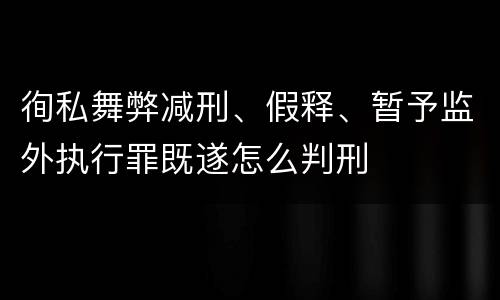 徇私舞弊减刑、假释、暂予监外执行罪既遂怎么判刑