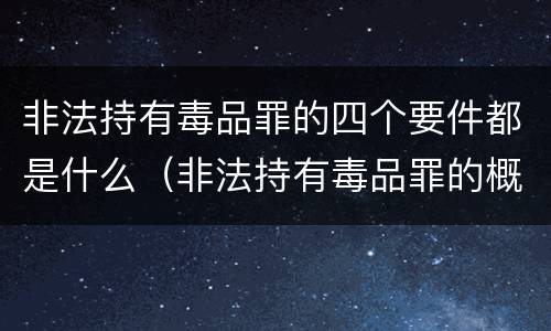 非法持有毒品罪的四个要件都是什么（非法持有毒品罪的概念）