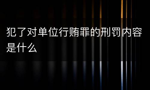 犯了对单位行贿罪的刑罚内容是什么