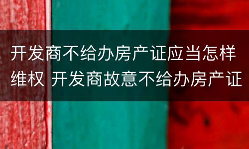 开发商不给办房产证应当怎样维权 开发商故意不给办房产证咋办