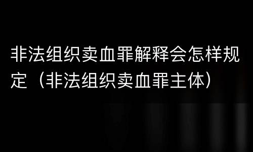 非法组织卖血罪解释会怎样规定（非法组织卖血罪主体）