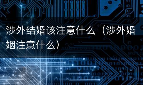 涉外结婚该注意什么（涉外婚姻注意什么）
