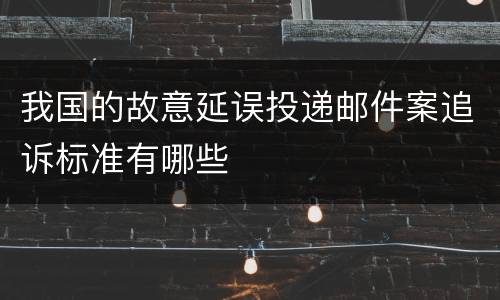 我国的故意延误投递邮件案追诉标准有哪些