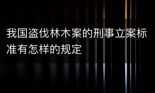 我国盗伐林木案的刑事立案标准有怎样的规定