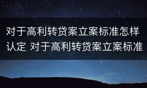 对于高利转贷案立案标准怎样认定 对于高利转贷案立案标准怎样认定是否合法