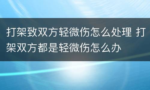 打架致双方轻微伤怎么处理 打架双方都是轻微伤怎么办
