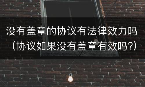 没有盖章的协议有法律效力吗（协议如果没有盖章有效吗?）