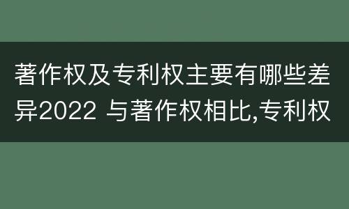 著作权及专利权主要有哪些差异2022 与著作权相比,专利权有哪些特征