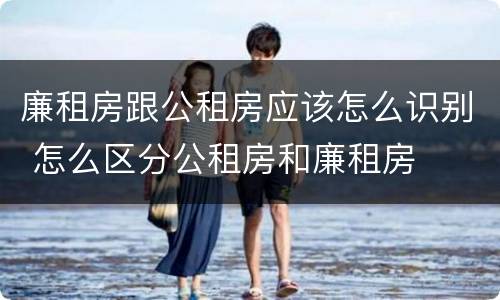 廉租房跟公租房应该怎么识别 怎么区分公租房和廉租房