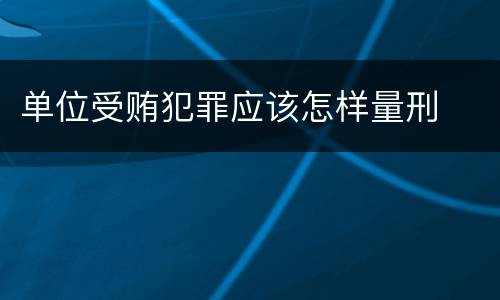 单位受贿犯罪应该怎样量刑