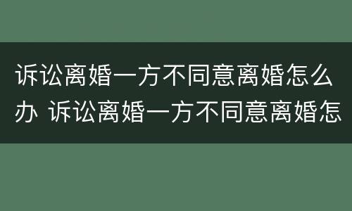 诉讼离婚一方不同意离婚怎么办 诉讼离婚一方不同意离婚怎么办手续