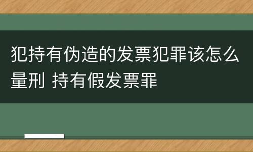 犯持有伪造的发票犯罪该怎么量刑 持有假发票罪