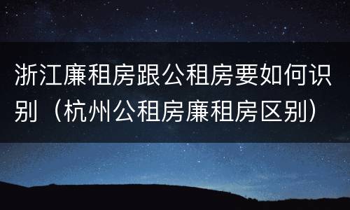 浙江廉租房跟公租房要如何识别（杭州公租房廉租房区别）