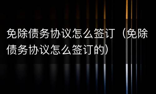 免除债务协议怎么签订（免除债务协议怎么签订的）