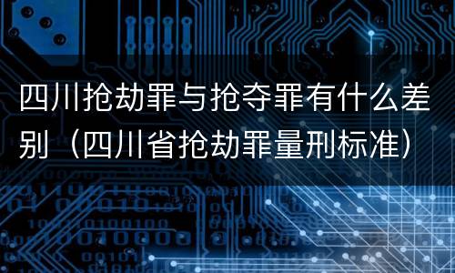 四川抢劫罪与抢夺罪有什么差别（四川省抢劫罪量刑标准）