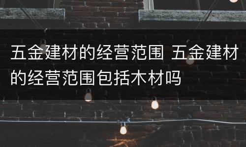 五金建材的经营范围 五金建材的经营范围包括木材吗