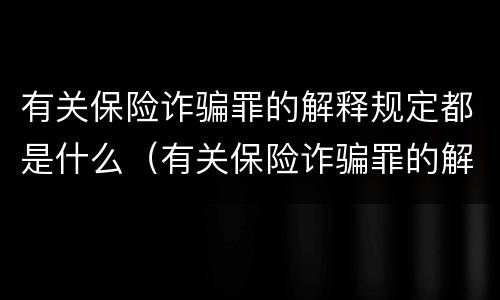 有关保险诈骗罪的解释规定都是什么（有关保险诈骗罪的解释规定都是什么内容）