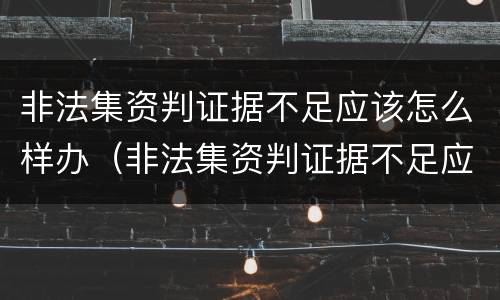 非法集资判证据不足应该怎么样办（非法集资判证据不足应该怎么样办呢）