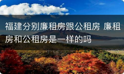 福建分别廉租房跟公租房 廉租房和公租房是一样的吗