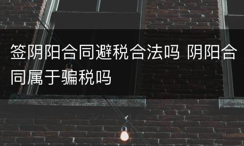 签阴阳合同避税合法吗 阴阳合同属于骗税吗