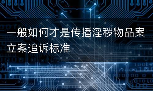 一般如何才是传播淫秽物品案立案追诉标准