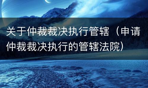 关于仲裁裁决执行管辖（申请仲裁裁决执行的管辖法院）