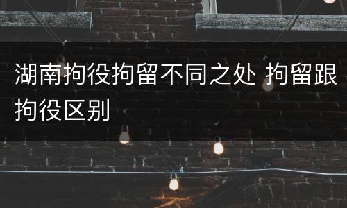 湖南拘役拘留不同之处 拘留跟拘役区别
