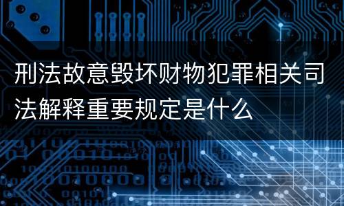 刑法故意毁坏财物犯罪相关司法解释重要规定是什么