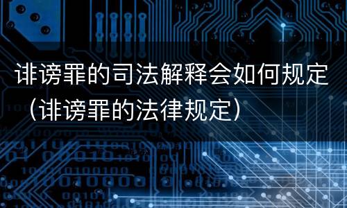 诽谤罪的司法解释会如何规定（诽谤罪的法律规定）