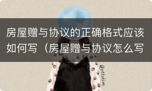 房屋赠与协议的正确格式应该如何写（房屋赠与协议怎么写才有法律效应范文）