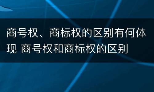 商号权、商标权的区别有何体现 商号权和商标权的区别