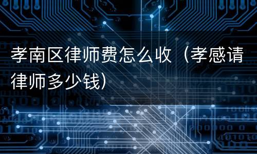 孝南区律师费怎么收（孝感请律师多少钱）