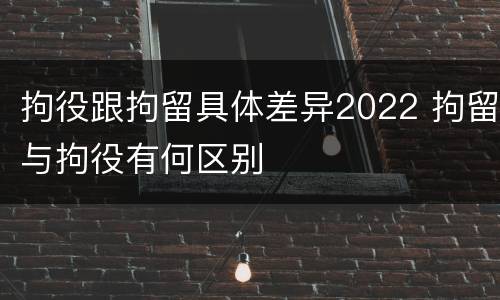 拘役跟拘留具体差异2022 拘留与拘役有何区别