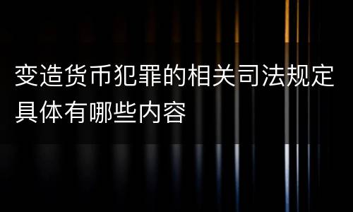 变造货币犯罪的相关司法规定具体有哪些内容