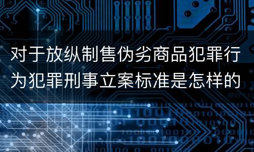 对于放纵制售伪劣商品犯罪行为犯罪刑事立案标准是怎样的