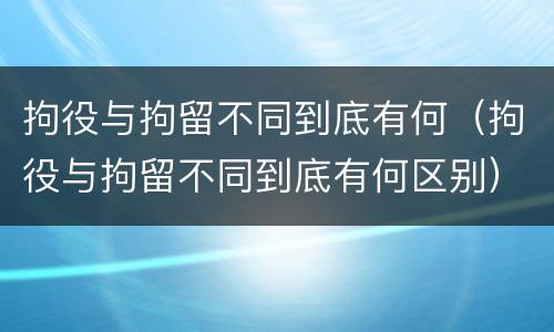 拘役与拘留不同到底有何（拘役与拘留不同到底有何区别）