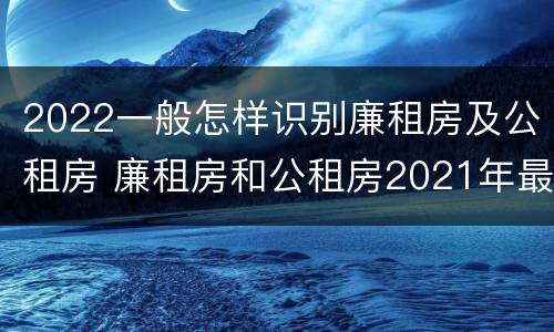2022一般怎样识别廉租房及公租房 廉租房和公租房2021年最新通知