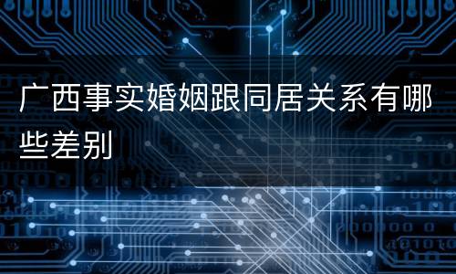 广西事实婚姻跟同居关系有哪些差别