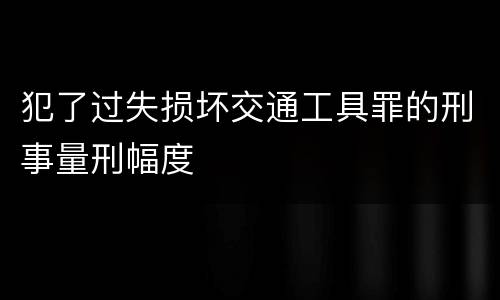 犯了过失损坏交通工具罪的刑事量刑幅度