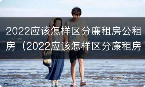 2022应该怎样区分廉租房公租房（2022应该怎样区分廉租房公租房和商品房）