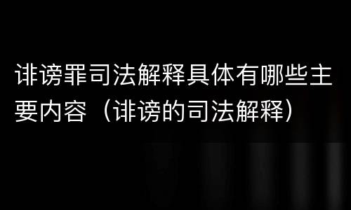 诽谤罪司法解释具体有哪些主要内容（诽谤的司法解释）
