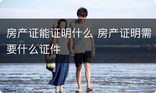 房产证能证明什么 房产证明需要什么证件