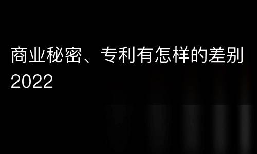 商业秘密、专利有怎样的差别2022