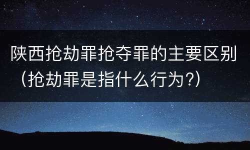 陕西抢劫罪抢夺罪的主要区别（抢劫罪是指什么行为?）