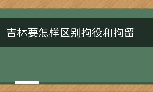 吉林要怎样区别拘役和拘留