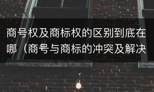 商号权及商标权的区别到底在哪（商号与商标的冲突及解决措施）