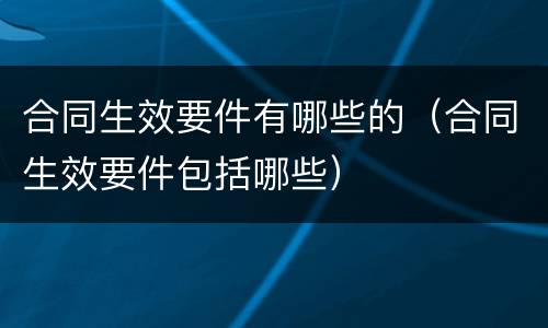 合同生效要件有哪些的（合同生效要件包括哪些）