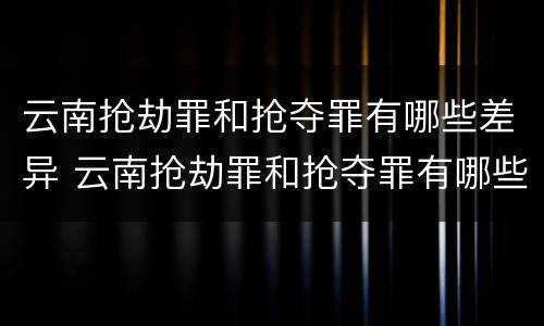 云南抢劫罪和抢夺罪有哪些差异 云南抢劫罪和抢夺罪有哪些差异呢