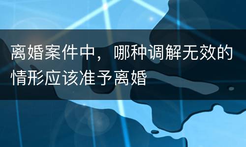 离婚案件中，哪种调解无效的情形应该准予离婚