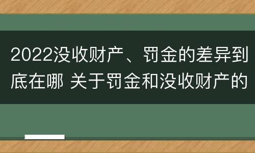 2022没收财产、罚金的差异到底在哪 关于罚金和没收财产的司法解释